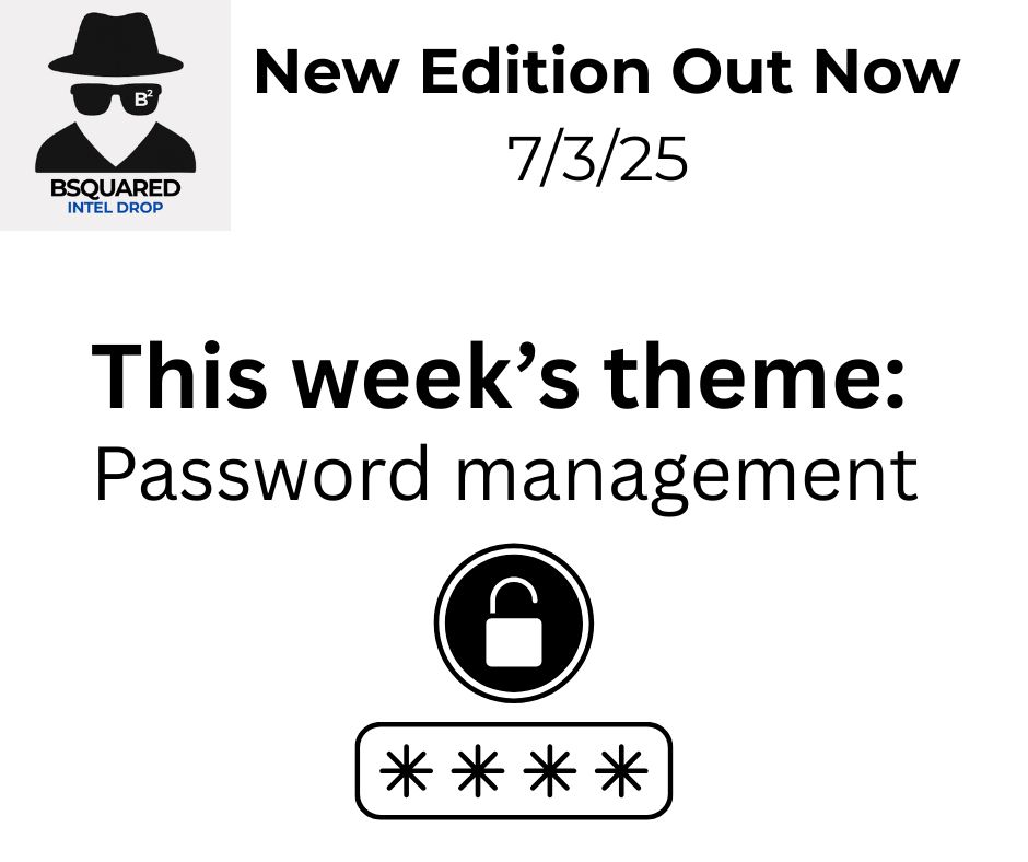 New Edition Out Now
7/3/25

This week’s theme:
Password management

Images:
Upper right corner is the logo for the Bsquared Intel Drop newsletter. A spy looking icon of a person wearing a black fedora, black sunglasses, and a black shirt. The person has no face. It's like the invisible man.

Bottom third of the picture contains an icon of a padlock above a password login field.