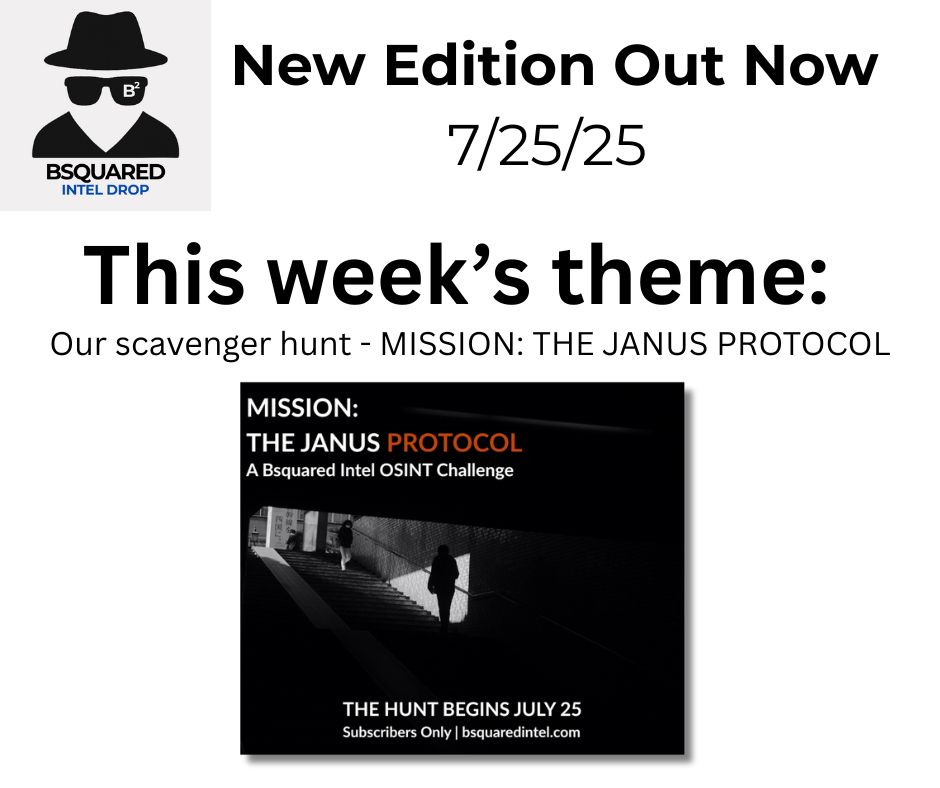New Edition Out Now
7/25/25
This week’s theme:
Our scavenger hunt - MISSION: THE JANUS PROTOCOL

Image:
upper left corner is an invisible person with a black fedora, balck sunglasses, and black top below it are the words "Bsquared Intel Drop"

Bottom half, center: The image for a Bsquared Intel scavenger hunt/capture-the-flag event called The Janus Protocol. It a black and white photo of a shadowy figure walking up the stairs into the light from what appears to be a subway entrance. There's also a person in the light walking down the stairs into the underground.

The text of this image is:
MISSION: THE JANUS PROTOCOL
A Bsquared Intel OSINT Challenge

THE HUNT BEGINS JULY 25
Subscribers Only | bsquaredintel.com