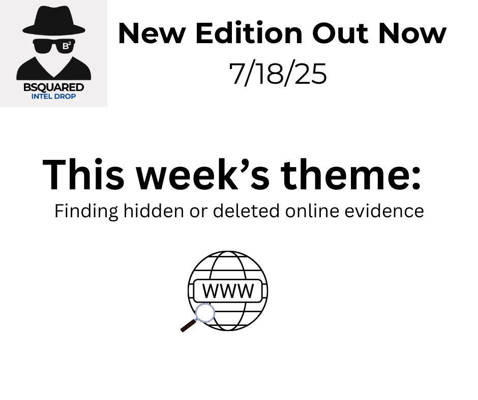Text:
New Edition Out Now
7/18/25
This week’s theme:
Finding hidden or deleted online evidence

Images:
Bsqaured Intel Drop logo of an invisible person wearing a black fedora hat, black sunglasses with B^2 (symbolizing Bsquared) in the right lens, and a black top

The bottom third of the image is the globe icon of the world wide web being looked at by a magnifying glass