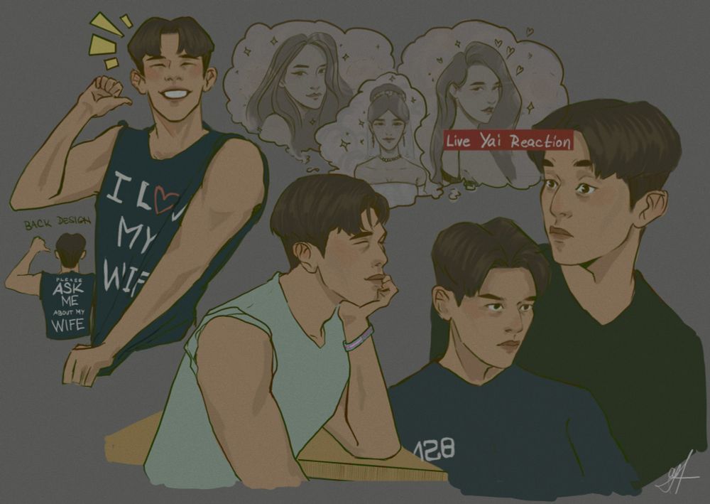 several sketches of Yai from The Sign the series, a thai BL show, (from left) in the first one he is excitedly pointing to himself showing off his "I L♡VE MY WIFE" shirt, there is also a small doodle showing the design from the back where it says "please ASK ME about my WIFE", in the second he is leaning on the table daydreaming about his girlfriend Sand imagining her in different situations, he is wearing a "Protect trans kids" bracelet because he is an icon like that (also has a beautiful trans girlfriend), two remaining drawings are both redraws directly from the show in the first one (continuing from the left) he looks serious this is during the training camp, in the second he has a surprised face this is when Phaya came around wearing Tharn clothes, it's captioned "Live Yai Reaction"