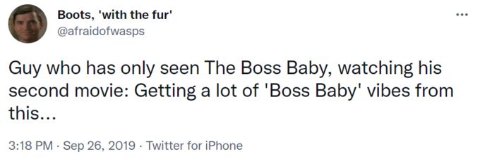 text that reads:
guy who has only seen The Boss Baby, watching his second movie: Getting a lot of ‘Boss Baby’ vibes from this…