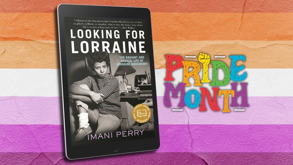 Backed by the colors of the lesbian flag painted on a wall, a 3D mockup of Imani Perry’s LOOKING FOR LORRAINE displayed as an eBook on a tablet next to the text “Pride Month” written in rainbow colors and a raised fist for the I.