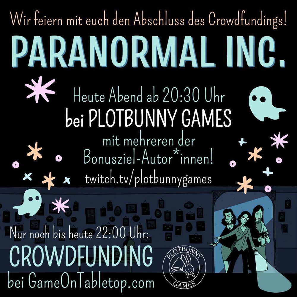 Paranormal Inc. - Wir feiern mit euch den Abschluss des Crowdfundings! Heute Abend ab 20:30 Uhr bei Plotbunny Games, mit mehreren der Bonusziel-Autor*innen! twitch.tv/plotbunnygames . Nur noch bis heute 22:00 Uhr: Crowdfunding bei GameOnTabletop.com. Comic-artiges Bild in Tönen von Dunkelblau bis Helltürkisgrün. Drei feminine Ermittler*innen kommen durch einen Türrahmen in einen dunklen Raum mit vielen Bildern an der Wand, die alle leuchtende Augen haben. Sie tragen alltägliche Kleidung und sind mit Taschenlampe, Fotoapparat und Geistersensor ausgestattet. Zwischen den Texten fliegen zwei kleine Geister inmitten von Glitzersternchen. Unten ist das Logo von Plotbunny Games.