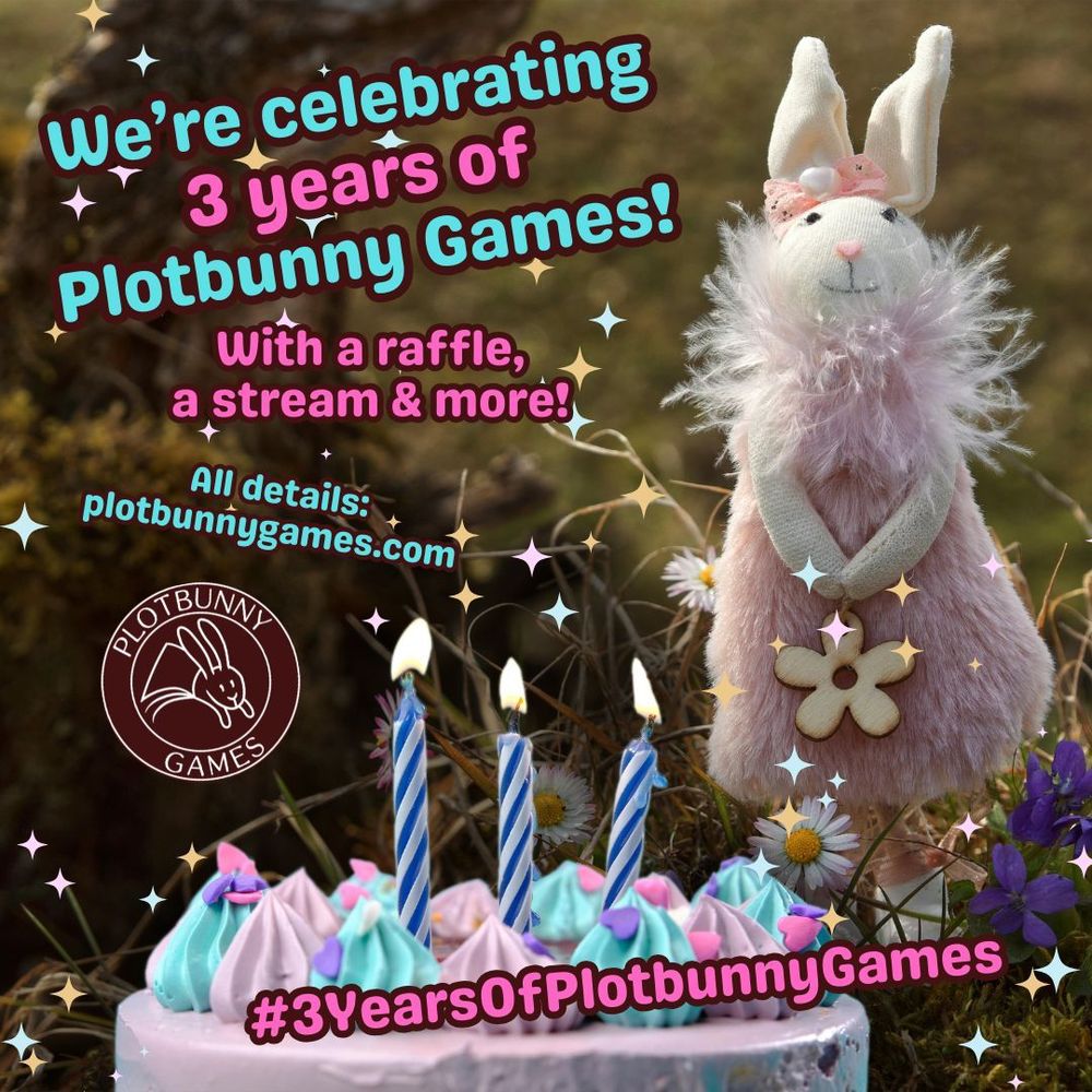 We're celebrating 3 years of Plotbunny Games! With a raffle, a stream, and more! All details: plotbunygames.com. A bunny plushie in a pink fur dress with a feather collar and a bow on its head looks proudly into the camera. Around it are some flowers and a cake with mint and pink whipped cream decorations, sugar hearts, and three burning birthday candles on top. The logo of Plotbunny Games can also be seen.