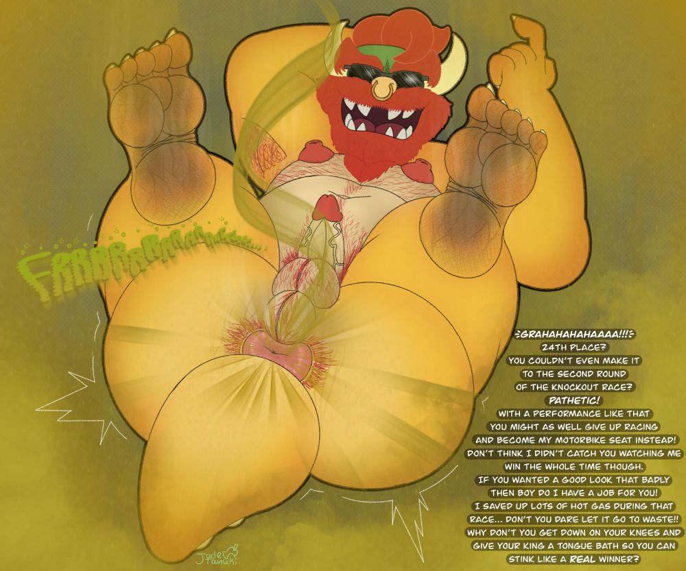 Biker Bowser with a beard and body hair laying on his back beckoning the viewer over with a finger. His puffy hairy hole is in full view shooting out hot ass blasts and his sweaty body is visibly stinking up the place.
"GRAHAHAHAHAAAA!!!
24th place? You couldn't even make it to the second round of the knockout race? PATHETIC! With a performance like that you might as well give up racing and become my motorbike seat instead! Don't think I didn't catch you watching me win the whole time though. If you wanted a good look that badly then boy do I have a job for you! I saved up lots of hot gas during that race... Don't you dare let it go to waste! Why don't you get on your knees and give you king a tongue bath so you can stink like a REAL winner?"
