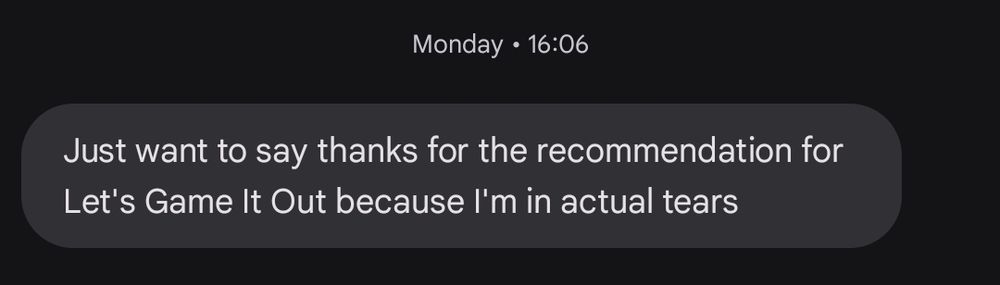 Screenshot of a text from Monday at 16:06

The text reads: Just want to say, thanks for the recommendation for Let's Game It Out because I'm in actual tears