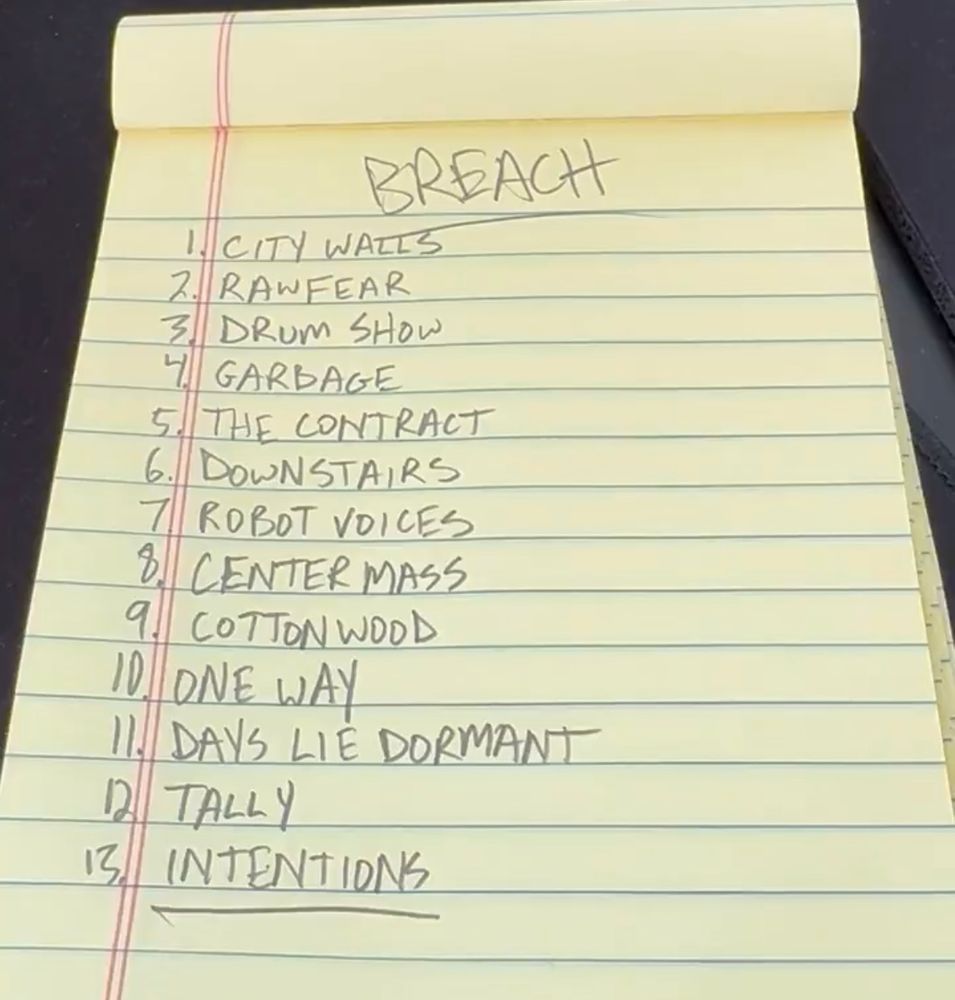 breach track list

BREACH

1.
CITY WALLS

2
RAWFEAR

DRUm SHOW

4.
GARBAGE

5. THE CONTRACT

DOWNSTARS
7
ROBOT VOICES

8. CENTER MASS

COTTON WOOD

ONE WAY

DAVS LIE DORMANT

TALLY

INTENTIONS