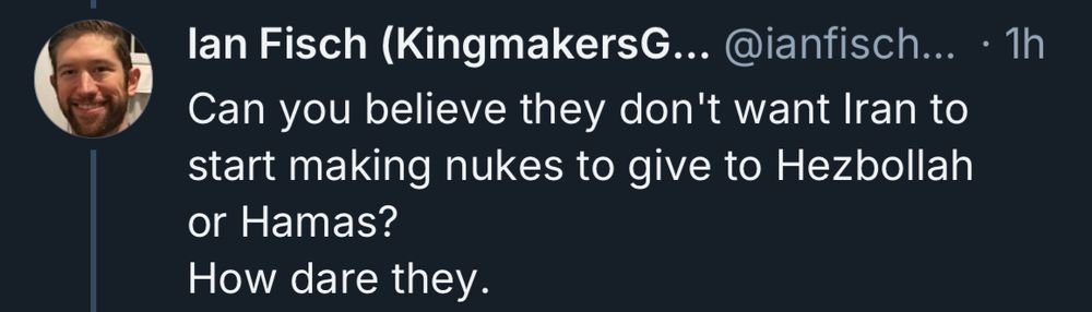 lan Fisch (KingmakersG... @ianfisch... • 1h
Can you believe they don't want Iran to start making nukes to give to Hezbollah or Hamas?
How dare they.