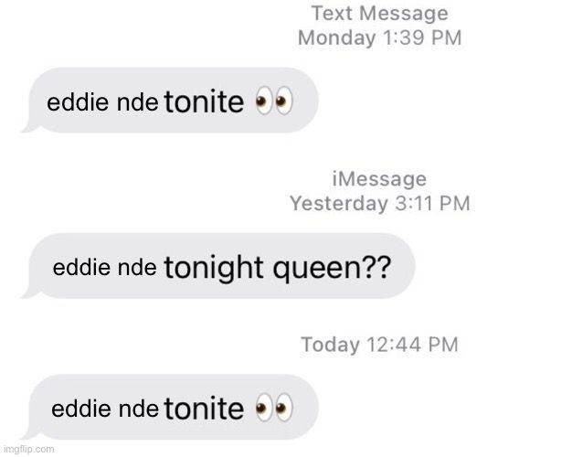 meme with three texts:
first is dated monday and says "eddie nde tonite (eyes emoji)"
second is dated yesterday and says "eddie nde tonight queen??"
third is dated today and says "eddie nde tonite (eyes emoji)"
