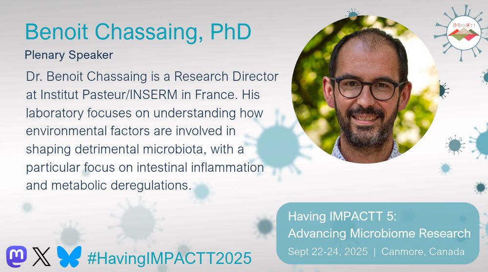 Benoit Chassaing, PhD. Plenary Speaker. Dr. Benoit Chassaing is a Research Director at Institut Pasteur/INSERM in France. His laboratory focuses on understanding how environmental factors are involved in shaping detrimental microbiota, with a particular focus on intestinal inflammation and metabolic deregulations. Having IMPACTT 5: Advancing Microbiome Research. Sept 22-24, 2025. Canmore, Canada.