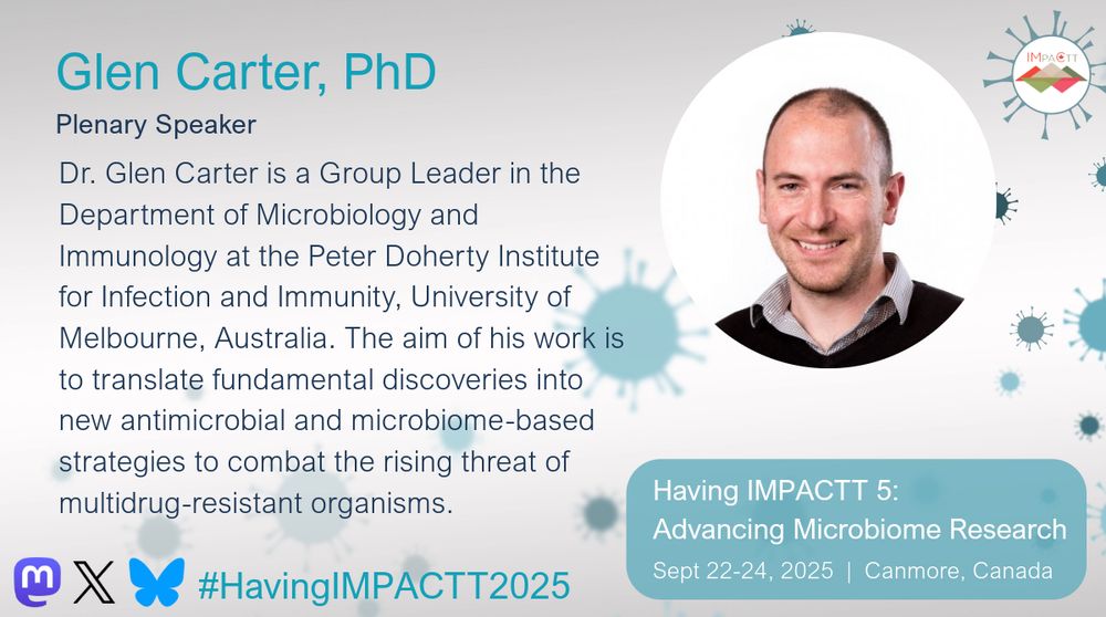 Glen Carter, PhD. Plenary Speaker. Dr. Glen Carter is a Group Leader in the Department of Microbiology and Immunology at the Peter Doherty Institute for Infection and Immunity, University of Melbourne, Australia. The aim of his work is to translate fundamental discoveries into new antimicrobial and microbiome-based strategies to combat the rising threat of multidrug-resistant organisms. Having IMPACTT 5: Advancing Microbiome Research. Sept 22-24, 2025. Canmore, Canada.
