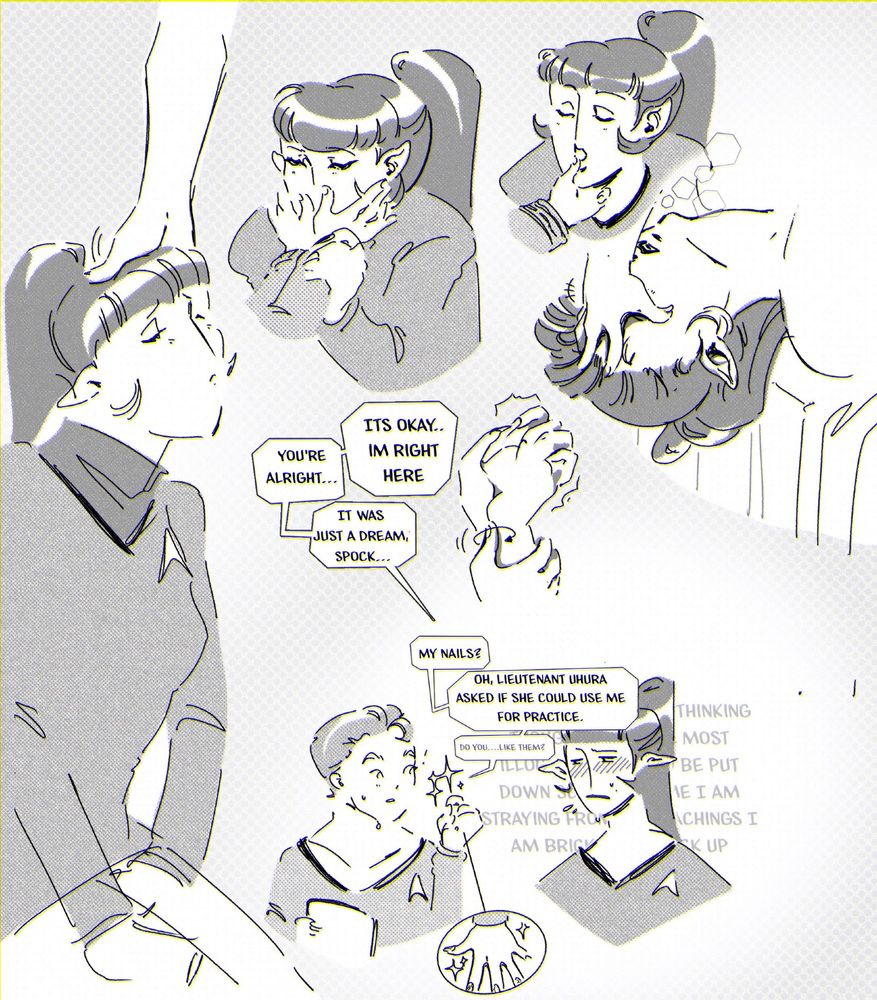 A series of sketchy drawings of Kirk and Spock from Star 
Trek as women. They are in greyscale tones. From left to right:
A drawing of Spock sitting, her head turned upwards and her eyes closed with kirks hand in her hair. 

A drawing of Spock holding onto kirks wrists as Kirk goes to cup her face.

A drawing of Spock, eyes closed, with kirks hand beneath her chin. Kirks thumb is tugging on her bottom lip. 

A drawing of Spock's head hanging off the edge of a bed, Kirks hand pressing down on her face. Spock is breathing heavily.

A shot of Kirk and Spock's hands. Kirks thumb is drawing circles into Spock's wrist. Spock's hand is trembling. The speech bubbles next to the drawing read "It's okay, I'm right here. You're alright...It was just a dream, Spock"

A drawing of Kirk, holding a PADD. She is blushing, showing Spock her manicured hand. Spock is standing next to her, flushed and nervous. The speech bubbles coming from Kirk read: My nails? Oh, Lieutenant Uhura asked if she could use me for practice. Do you like them? Spock's thoughts are floating behind her, a string of ramblings begging for forgiveness for straying from Suraks teachings and saying she needs to be put down. 