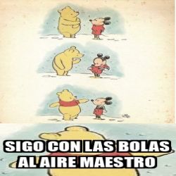 Meme en el que Mickey Mouse le pone una camiseta a Winnie de Pooh y éste le responde: sigo con las bolas al aire maestro. 