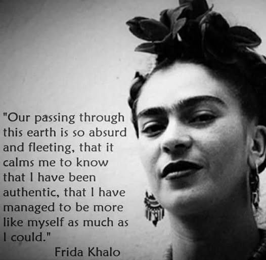 "Our passing through this earth is so absurd and fleeting, that it calms me to know that I have been authentic, that I have managed to be more like myself as much as I could."
Frida Khalo