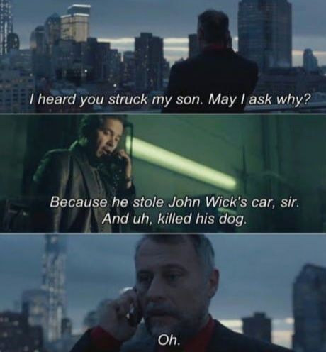 Perceive from John wick that says I heard you struck my son May I ask, the reply saying because he still drowned with car sir and killed his dog, followed by a simple reply of oh 
