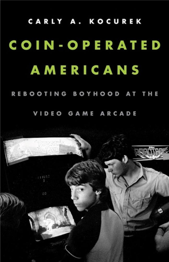 Carly A. Kocurek, Coin-Operated Americans: Rebooting Boyhood at the Video Game Arcade. Book cover with lime green text over a black and white photo of teen boys playing an arcade game. 