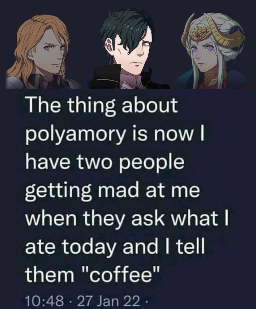Portraits of post timeskip Ferdinand, Hubert, and Edelgard from FE3H above a tweet. Hubert looks disappointed while Ferdinand and Edelgard are mad. The tweet reads:

The thing about polyamory is now I have two people getting mad at me when they ask what I ate today and I tell them "coffee"