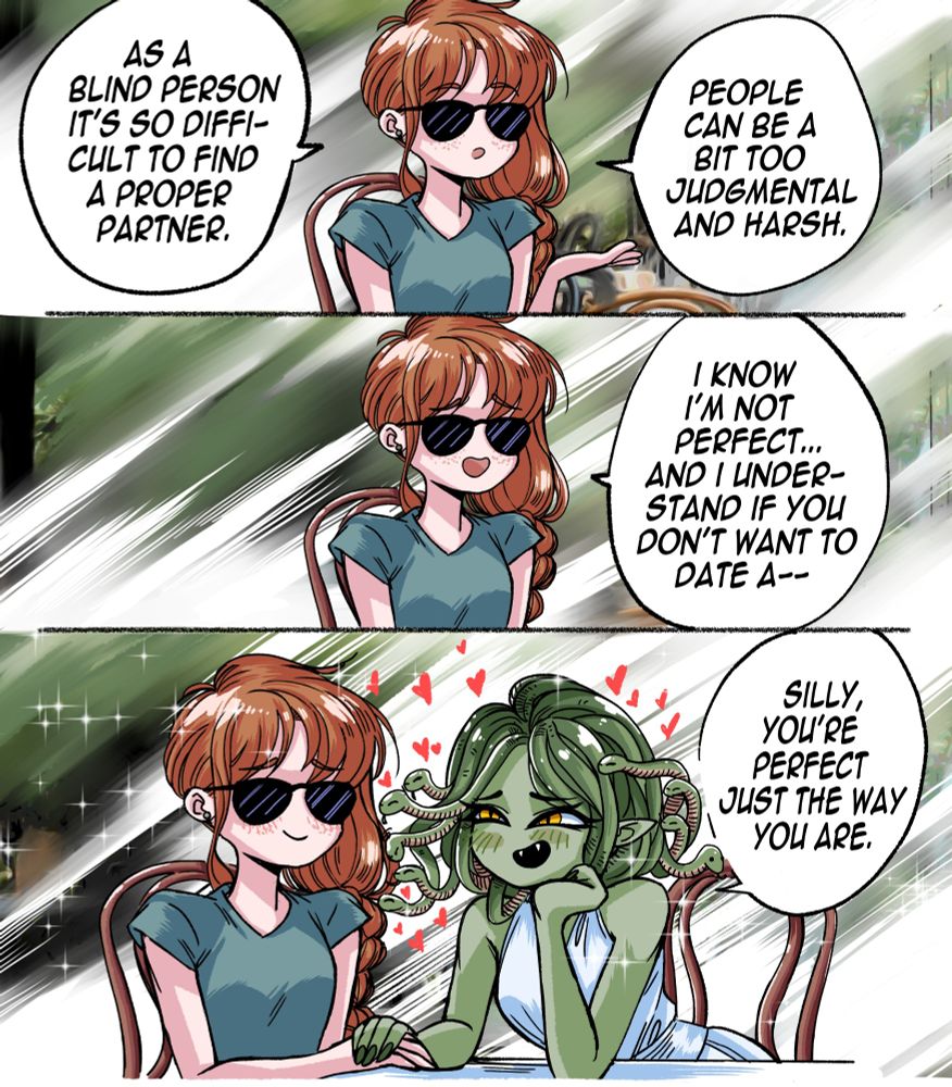 A blind woman is on a date with an unknown person, nervous about expectations and their relationship. She says: "As a blind person, it's so difficult to find a proper partner. People can be too judgemental and harsh. I know I'm not perfect... And I understand if you don't want to date a--"
  
She's immediately cut off by the mysterious figure, revealing herself to be Medusa, holding the hand of her girlfriend, comforting her and saying: "Silly, you're perfect just the way you are"
