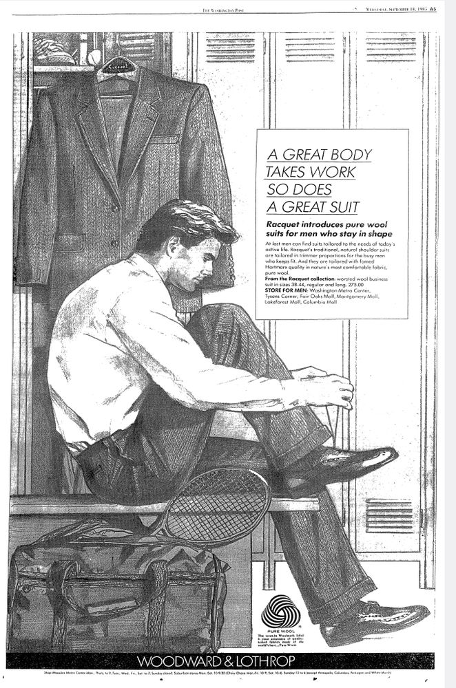 Full page ad in The Washington Post, September 18, 1985, for the Woodward and Lothrop department store chain advertising Raquet brand suits for lean and athletic builds. A box of text headlined "A GREAT BODY TAKES WORK SO DOES A GREAT SUIT - Raquet introduces pure wool suits for men who stay in shape" is surrounded by a sketch of a man in a locker room wearing a dress shirt and pants sitting next to his tennis bag (with racket prominently sticking out) tying one of his Oxford shoes as the related jacket hangs on a locker door behind him.