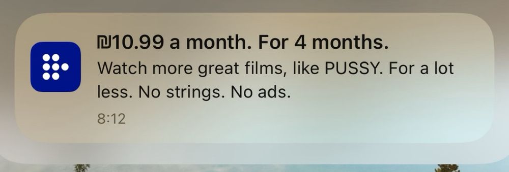 A subscription promotion notification from MUBI, saying:

Title: 10.99 a month. For 4 months.
Content: Watch more great films, like PUSSY. For a lot less. No strings. No ads.