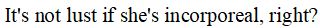 it's not lust if she's incorporeal, right?