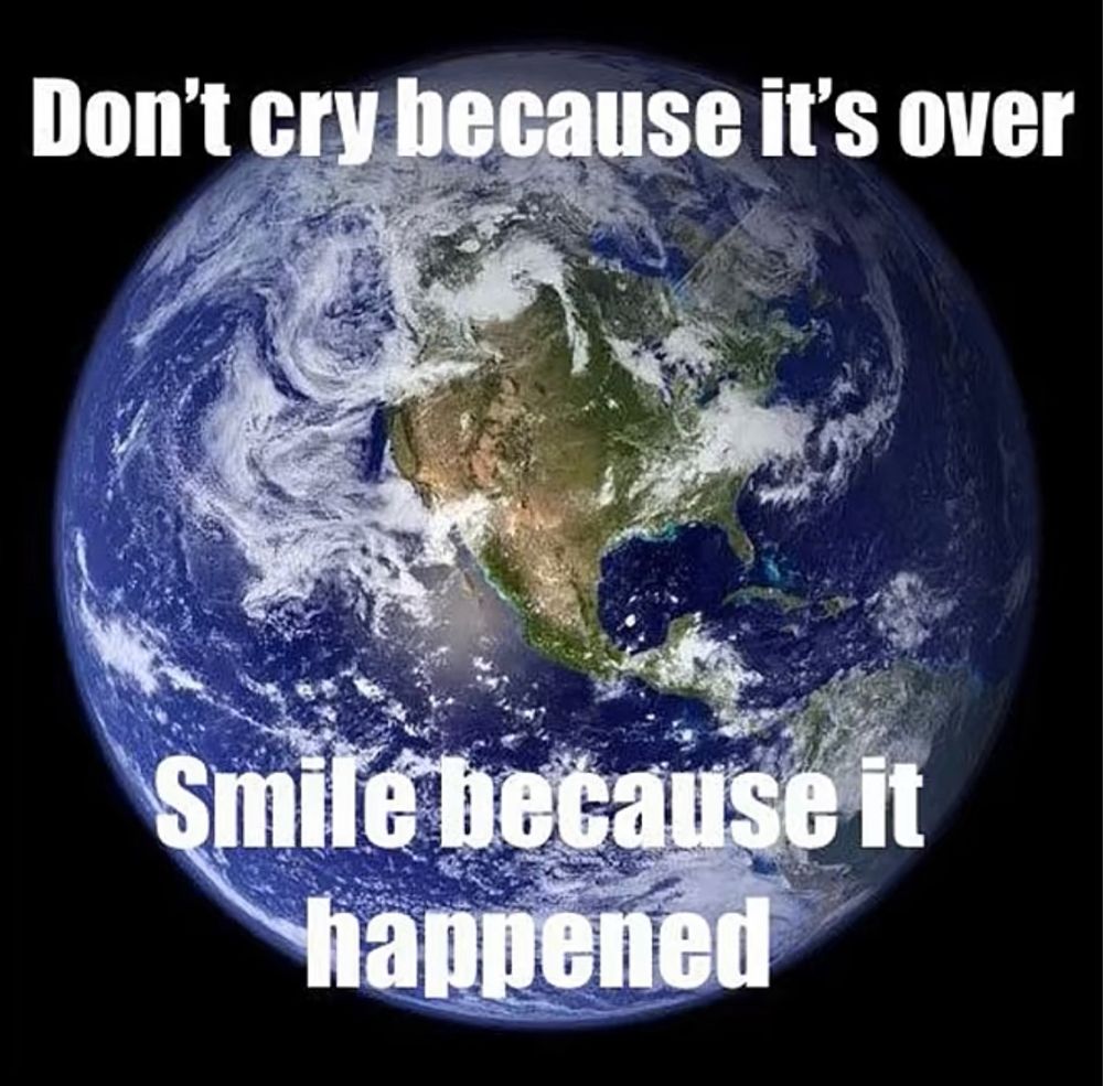 An image of the Earth
Top text: don’t cry because it’s over
Bottom text: smile because it happened