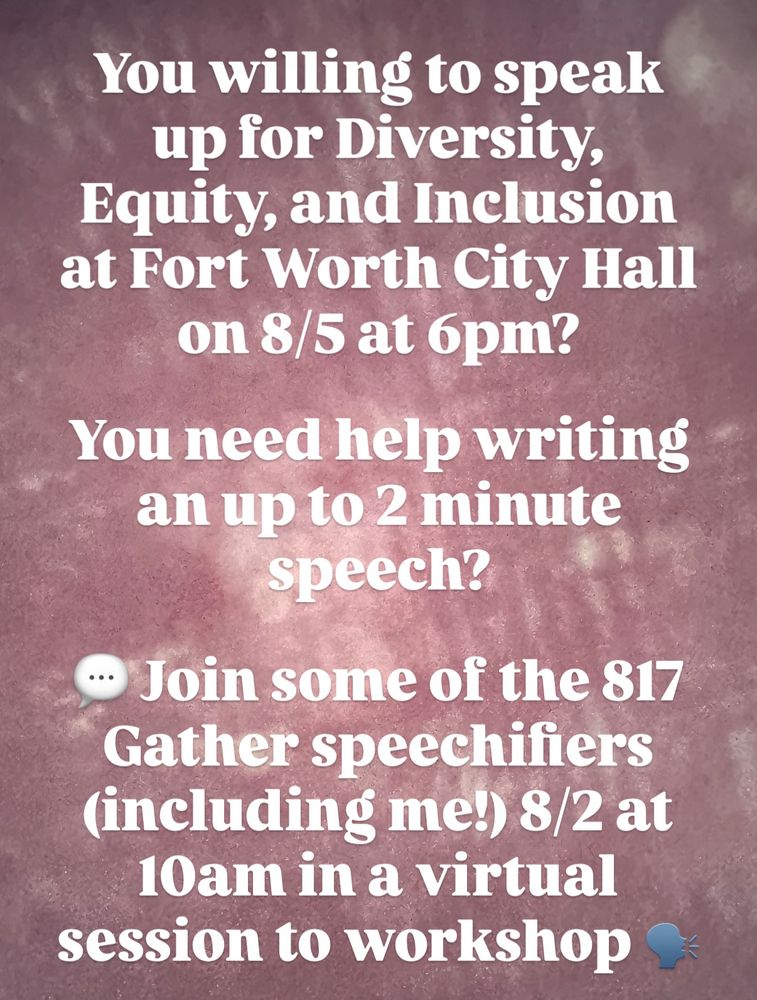 You willing to speak up for Diversity, Equity, and Inclusion at Fort Worth City Hall on 8/5 at 6pm?
You need help writing an up to 2 minute speech?
• Join some of the 817
Gather speechifiers (including me!) 8/2 at 10am in a virtual session to workshop