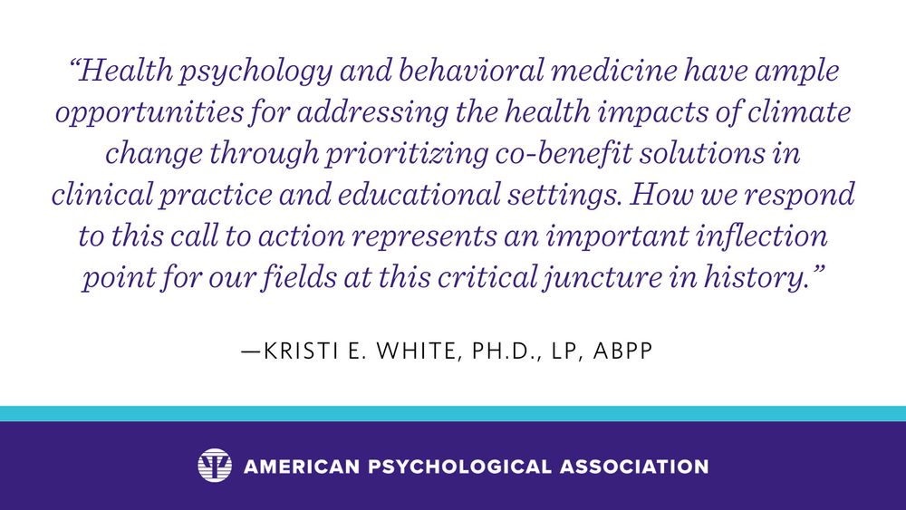 Quote by Kristi White that states, “Health psychology and behavioral medicine have ample opportunities for addressing the health impacts of climate change through prioritizing co-benefit solutions in clinical practice and educational settings. How we respond to this call to action represents an important inflection point for our fields at this critical juncture in history. 