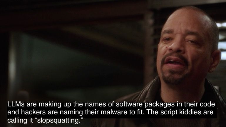 Ice T Law & Order meme: Ice T is saying “LLMs are making up the names of software packages in their code and hackers are naming their malware to fit. The script kiddies are calling it ‘slopsquatting’.”
