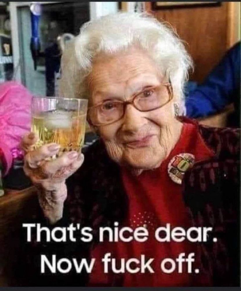 Old lady with a drink. Text; that’s nice dear, now fuck off