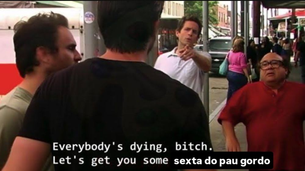 print de always sunny in Philadelphia de Mac, Dennis, charlie e frank conversando. o texto diz "everybody's dying bitch. let's get you some sexta do pau gordo"