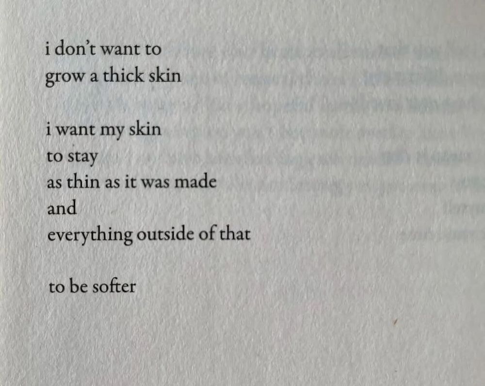 A sheet of white paper with the following poem typed:
I don’t want to
grow a thick skin

I want my skin
to stay
as thin as it was made
and
everything outside of that

to be softer