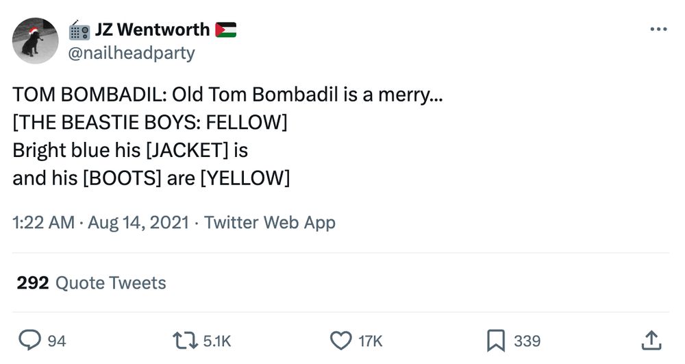Screenshot of a tweet from August 14th, 2021 by twitter user @nailheadparty:

TOM BOMBADIL: Old Tom Bombadil is a merry...
[THE BEASTIE BOYS: FELLOW]
Bright blue his [JACKET] is
and his [BOOTS] are [YELLOW]
