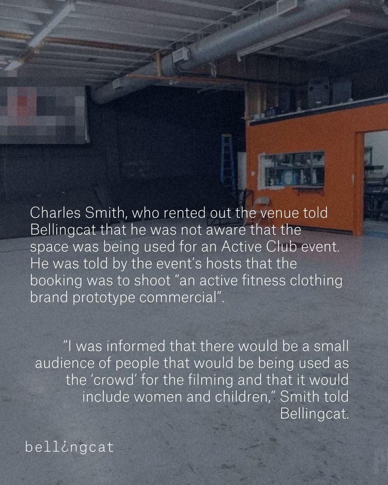 Photo of the venue used in this event. Reads: Charles Smith, who rented out the venue told Bellingcat that he was not aware that the space was being used for an Active Club event.
He was told by the event’s hosts that the booking was to shoot “an active fitness clothing brand prototype commercial”. “I was informed that there would be a small audience of people that would be being used as the ‘crowd’ for the filming and that it would include women and children,” Smith told Bellingcat.