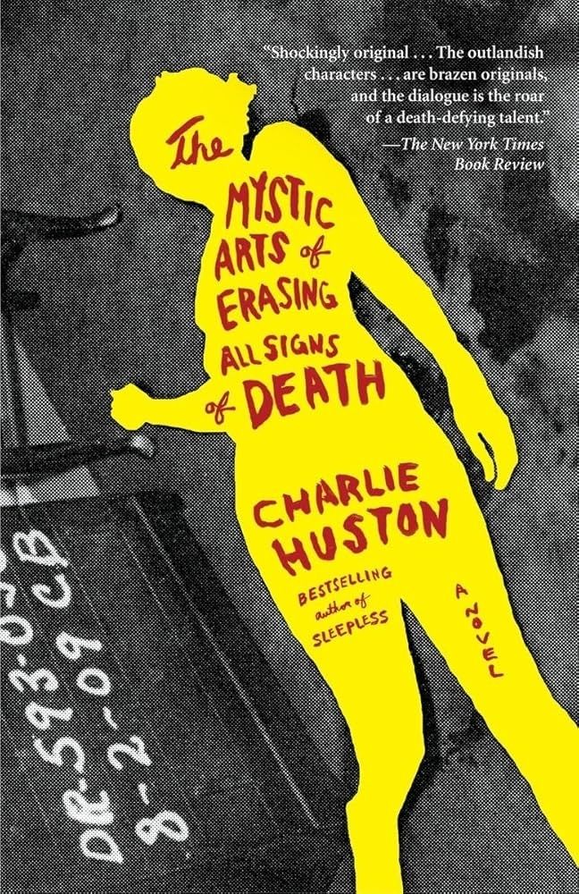 Book cover for The Mystic Arts of Erasing All Signs of Death, by Charlie Huston. A woman lies on a floor on what appears to be a B&W crime scene photo with case file coding on the right. The woman's photographic image is replaced by a yellow silhouette containing the title and author's name, with the words "BESTSELLING author of SLEEPLESS" on one upper thigh and the words "A NOVEL" running down her other thigh.