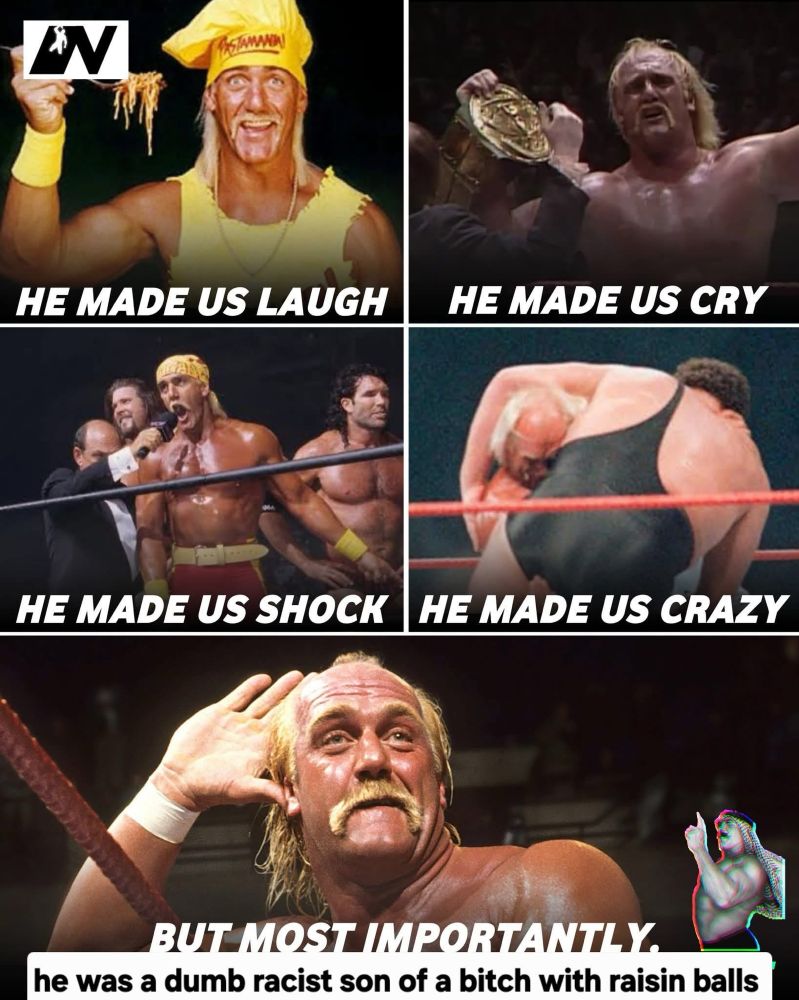 The image is a collage featuring Hulk Hogan. It is divided into five sections, each with a different image and caption:

1. Top Left: The wrestler is wearing a yellow bandana and shirt, holding pasta. The caption reads, "HE MADE US LAUGH."

2. Top Right: The wrestler holds a championship belt, looking emotional. The caption reads, "HE MADE US CRY."

3. Middle Left: The wrestler is speaking into a microphone with other wrestlers around him. The caption reads, "HE MADE US SHOCK."

4. Middle Right: The wrestler is in a match, lifting an opponent. The caption reads, "HE MADE US CRAZY."

5. Bottom: The wrestler is cupping his ear in a signature pose. The caption reads, "BUT MOST IMPORTANTLY." Below this, it continues with a critical remark, "he was a dumb racist son of a bitch with raisin