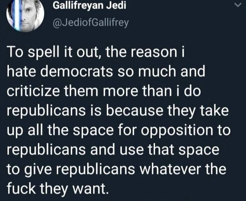 To spell it out, the reason i hate democrats so much and criticize them more than i do republicans is because they take up all the space for opposition to republicans and use that space to give republicans whatever the fuck they want.
