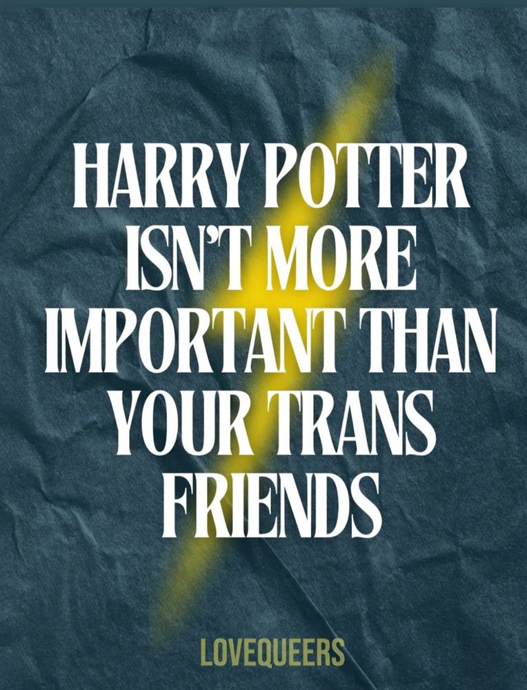 HARRY POTTER
ISN'T MORE
IMPORTANT THAN YOUR TRANS FRIENDS