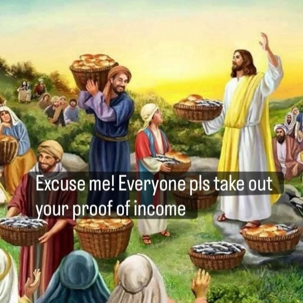 The image is a depiction of a biblical scene, likely referencing the miracle of the loaves and fishes. It shows a group of people in traditional attire holding baskets filled with loaves of bread and fish. At the center is Jesus dressed in white and yellow robes, extending a hand as if addressing the crowd. The background shows a grassy landscape with a few more people in the distance.

Superimposed on the image is a humorous caption that reads, "Excuse me! Everyone pls take out your proof of income” 