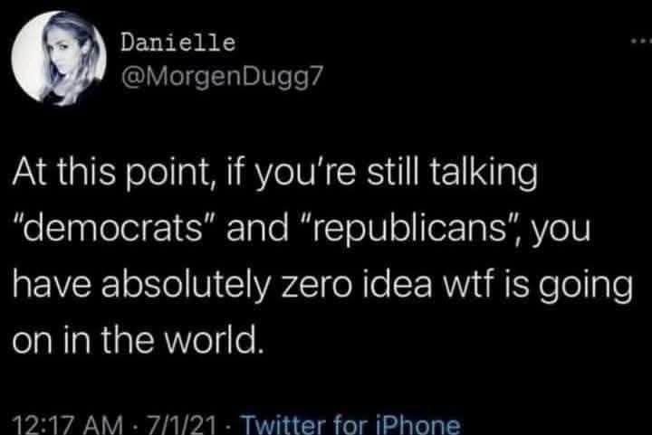 At this point, if you're still talking
"democrats" and "republicans", you have absolutely zero idea wtf is going on in the world.