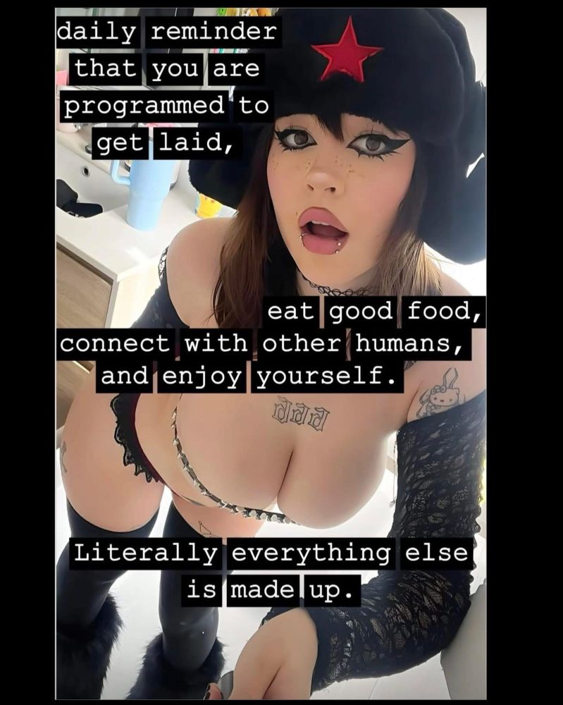daily reminder that you are programmed to get laid,
eat good
food,
connect with other humans, and enjoy yourself.
Literally everything else is made lup.
