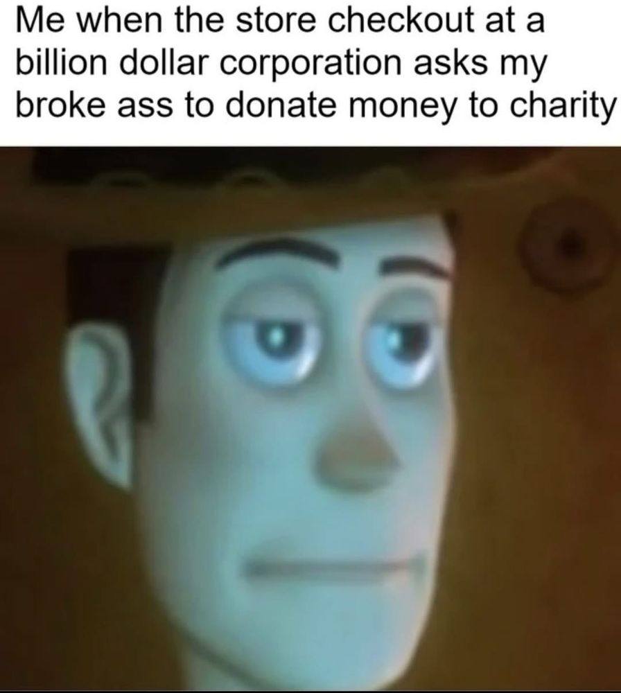 The image is a meme featuring Woody from Toy Story with a blank, unamused expression. Above the image, there is text that reads: "Me when the store checkout at a billion dollar corporation asks my broke ass to donate money to charity." 