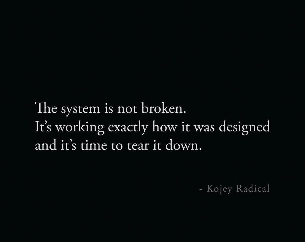 The system is not broken.
It's working exactly how it was designed and it's time to tear it down.
- Kojey Radical