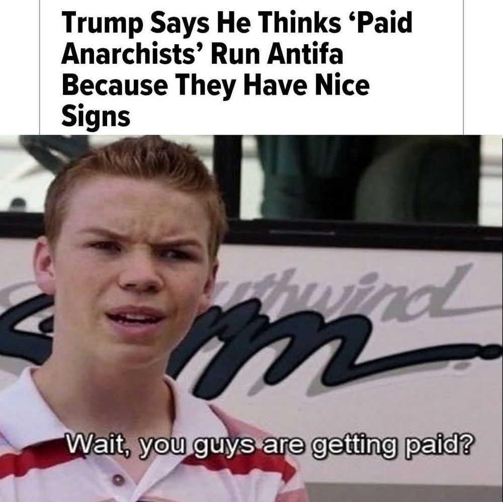 The image is a meme consisting of two parts:
1. Top Text: A headline that reads, "Trump Says He Thinks ‘Paid Anarchists’ Run Antifa Because They Have Nice Signs."
2. Bottom Image: A still from a movie featuring a young man with a confused expression. The caption below him says, "Wait, you guys are getting paid?"
