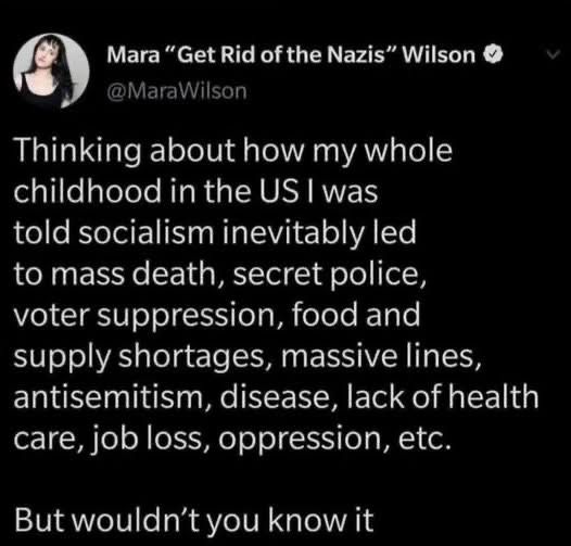 Thinking about how my whole childhood in the US I was told socialism inevitably led to mass death, secret police, voter suppression, food and supply shortages, massive lines, antisemitism, disease, lack of health care, job loss, oppression, etc. But wouldn't you know it