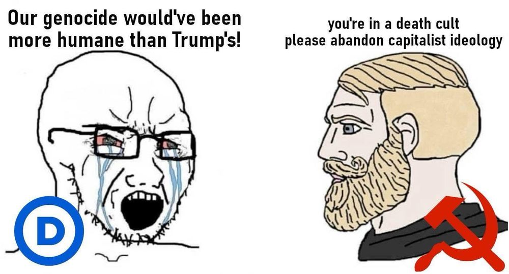 The image is a meme featuring two characters drawn in a simplistic, cartoonish style.

1. Left Side:
   - The character on the left is a "Wojak" meme, often depicted as a crying, frustrated figure.
   - This character is wearing glasses and has tears streaming down its face.
   - Beside this character is the Democratic Party logo.
   - The text above reads: "Our genocide would've been more humane than Trump's!"

2. Right Side:
   - The character on the right is a "Chad" meme, typically portrayed as a calm, confident figure with a beard and a distinct jawline.
   - This character has a hammer and sickle symbol, often associated with communism.
   - The text above reads: "you're in a death cult please abandon capitalist ideology."

