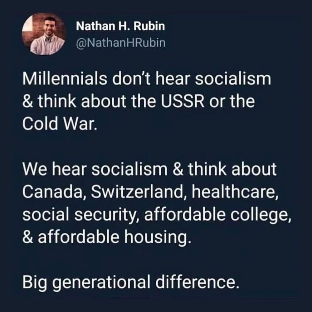 Millennials don't hear socialism & think about the USSR or the Cold War. We hear socialism & think about Canada, Switzerland, healthcare, social security, affordable college, & affordable housing. Big generational difference.