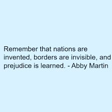 Remember that nations are invented, borders are invisible, and prejudice is learned.
-Abby Martin