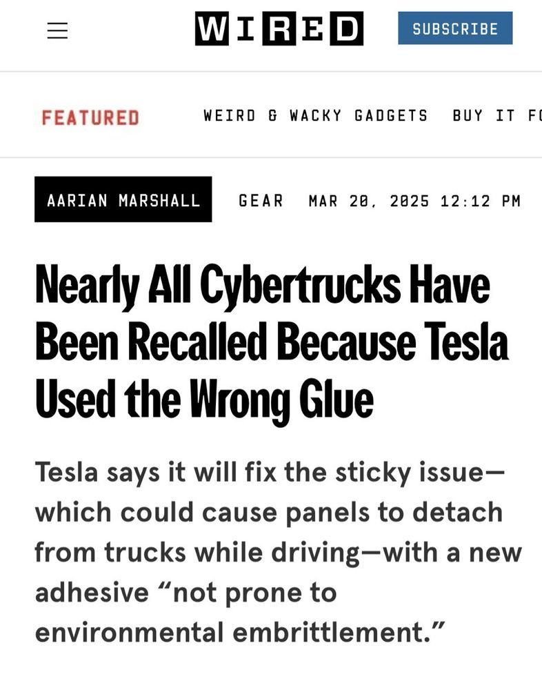 "Nearly All Cybertrucks Have Been Recalled Because Tesla Used the Wrong Glue"

... is the headline of a Wired article screenshot with the following abstract:

"Tesla says it will fix the sticky issue--which could cause panels to to detach from trucks while driving--with a new adhesive "not prone to environmental embrittlement.""