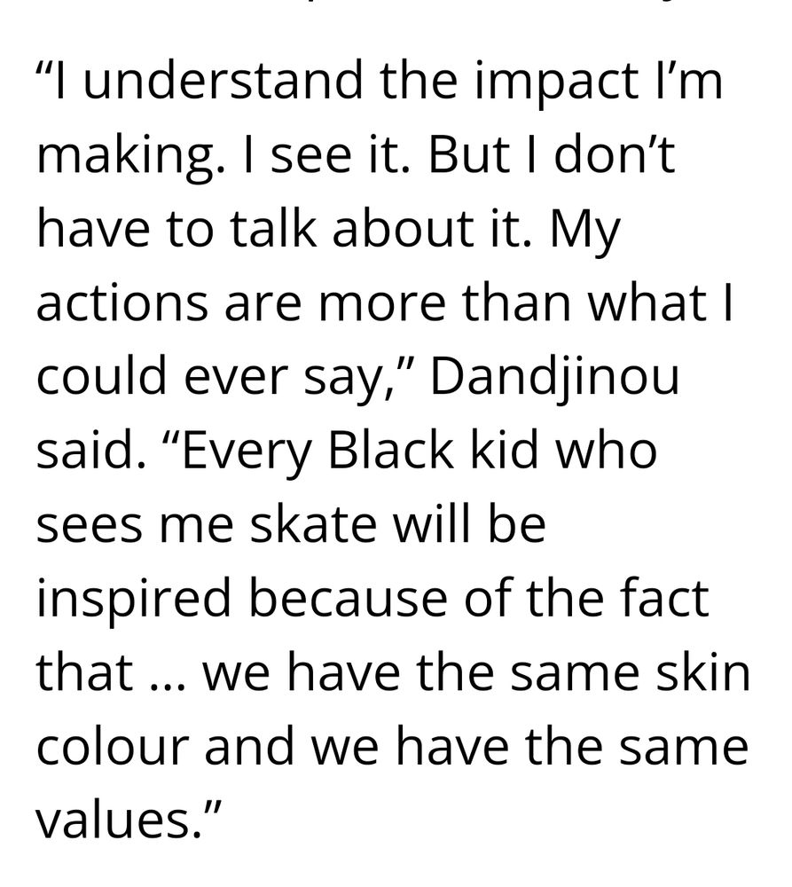 "I understand the impact I'm making. I see it. But I don't have to talk about it. My actions are more than what I could ever say," Dandjinou said. "Every Black kid who sees me skate will be inspired because of the fact that ... we have the same skin colour and we have the same values."